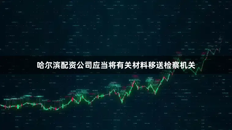 哈尔滨配资公司应当将有关材料移送检察机关