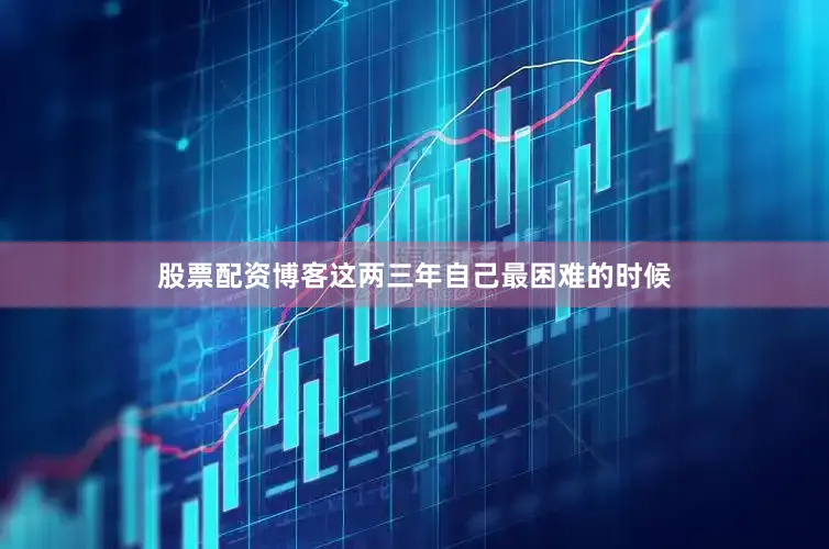 股票配资博客这两三年自己最困难的时候