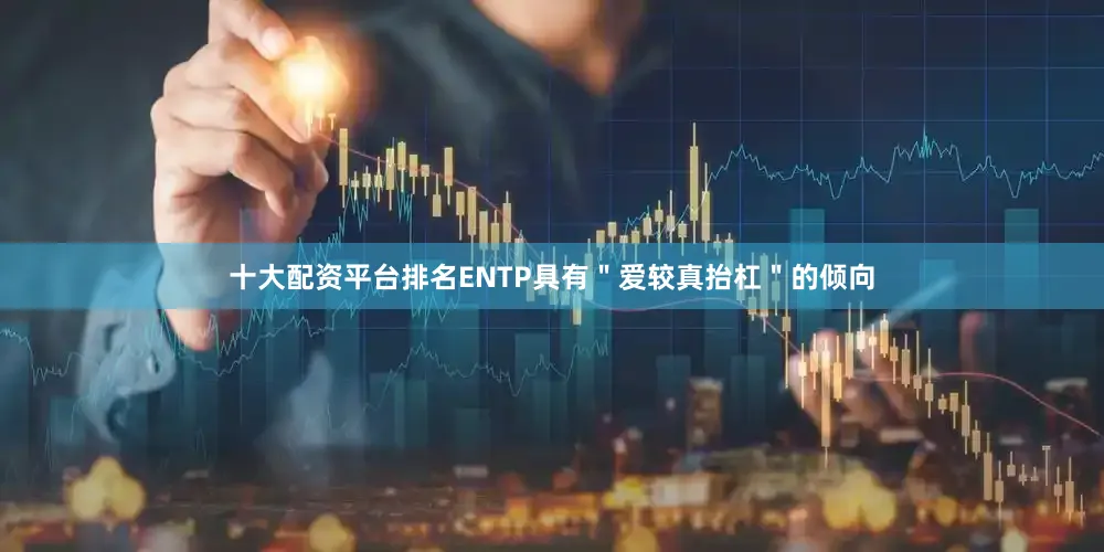 十大配资平台排名ENTP具有"爱较真抬杠"的倾向