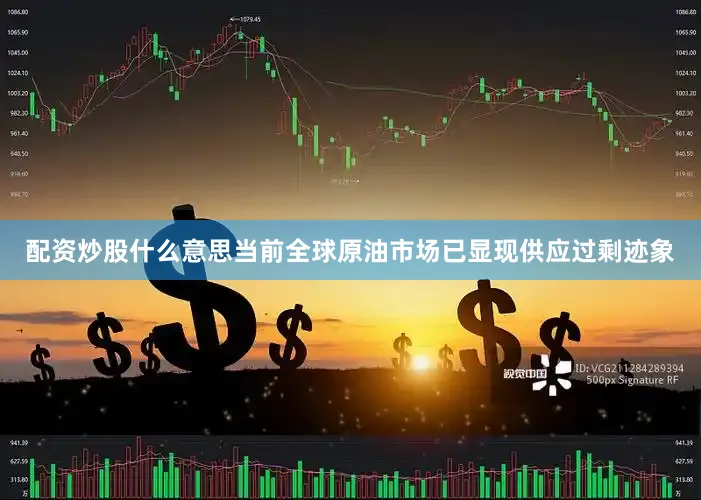配资炒股什么意思当前全球原油市场已显现供应过剩迹象