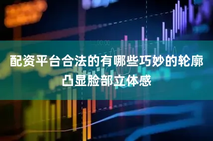 配资平台合法的有哪些巧妙的轮廓凸显脸部立体感