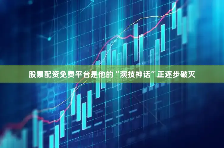 股票配资免费平台是他的“演技神话”正逐步破灭
