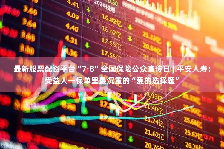 最新股票配资平台“7·8”全国保险公众宣传日 | 平安人寿：受益人一保单里最沉重的“爱的选择题”