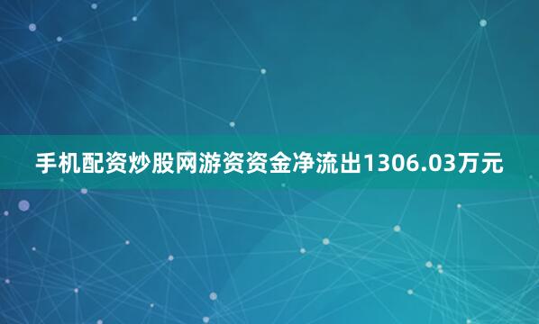 手机配资炒股网游资资金净流出1306.03万元