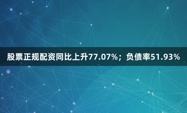 股票正规配资同比上升77.07%；负债率51.93%