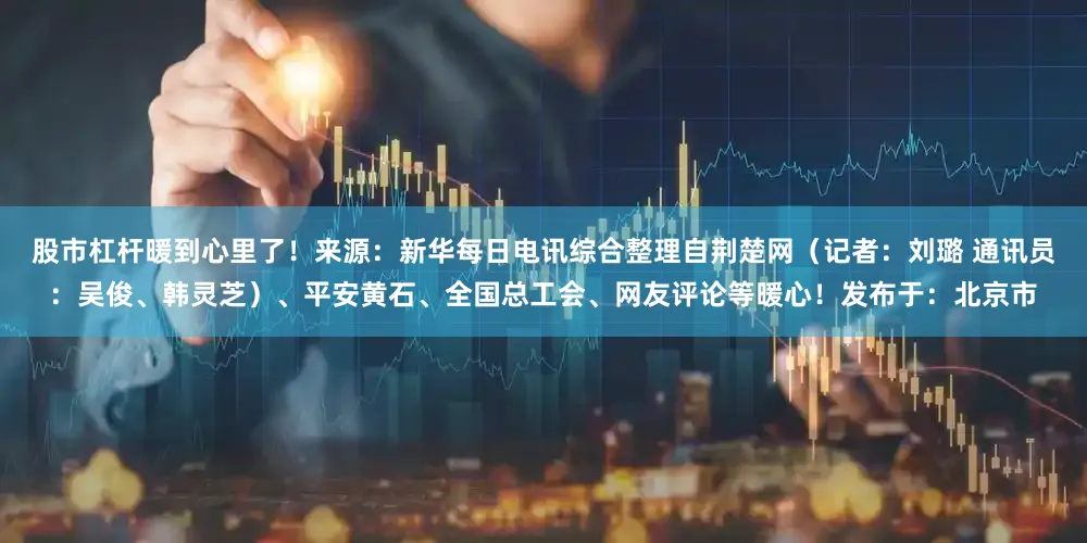 股市杠杆暖到心里了！来源：新华每日电讯综合整理自荆楚网（记者：刘璐 通讯员：吴俊、韩灵芝）、平安黄石、全国总工会、网友评论等暖心！发布于：北京市