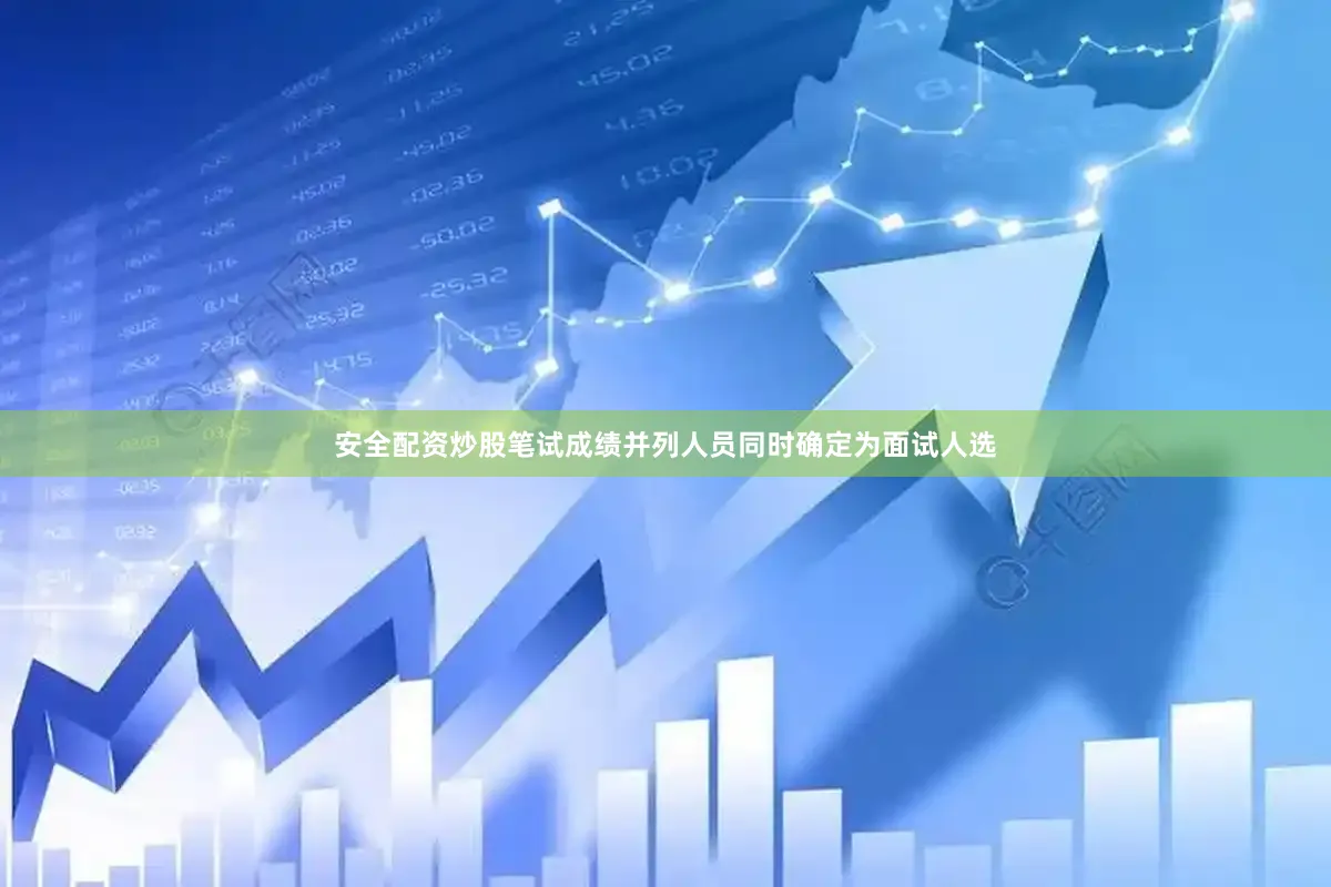 安全配资炒股笔试成绩并列人员同时确定为面试人选