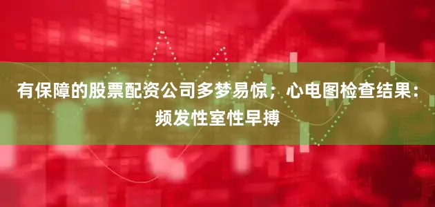 有保障的股票配资公司多梦易惊;心电图检查结果:频发性室性早搏