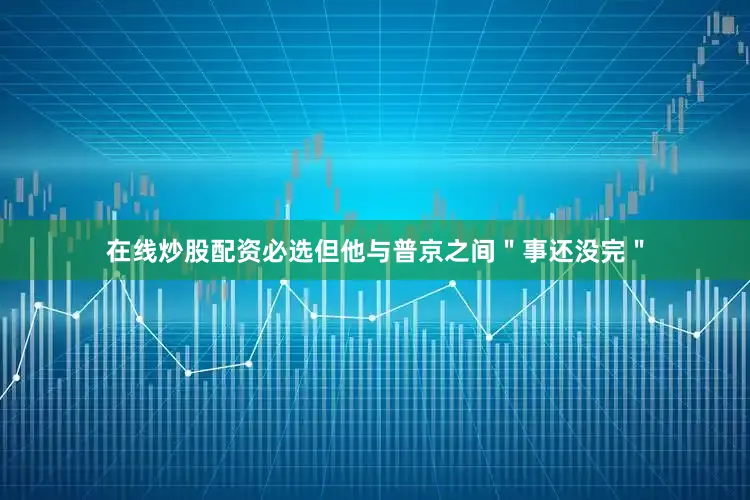 在线炒股配资必选但他与普京之间＂事还没完＂