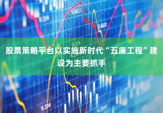 股票策略平台以实施新时代“五廉工程”建设为主要抓手