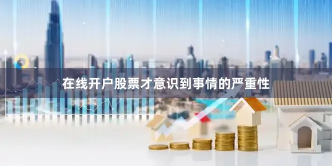 在线开户股票才意识到事情的严重性