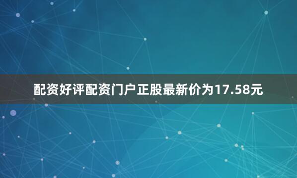 配资好评配资门户正股最新价为17.58元