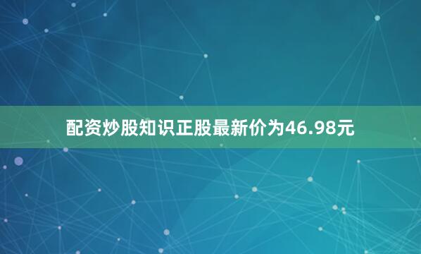 配资炒股知识正股最新价为46.98元