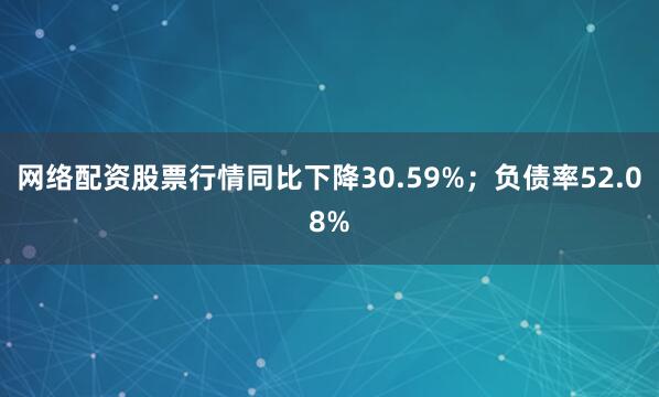 网络配资股票行情同比下降30.59%;负债率52.08%