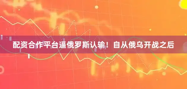 配资合作平台逼俄罗斯认输！自从俄乌开战之后