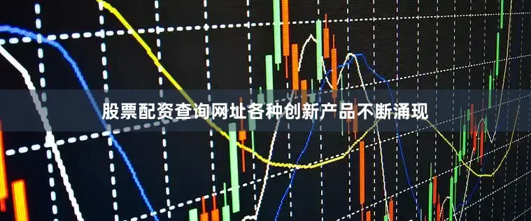 股票配资查询网址各种创新产品不断涌现