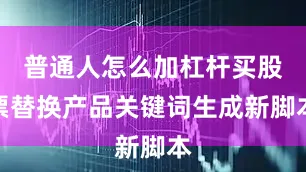 普通人怎么加杠杆买股票替换产品关键词生成新脚本