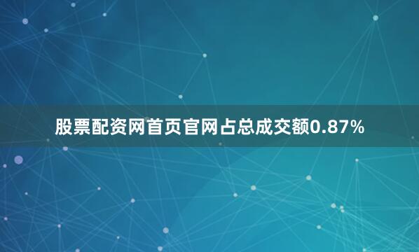 股票配资网首页官网占总成交额0.87%