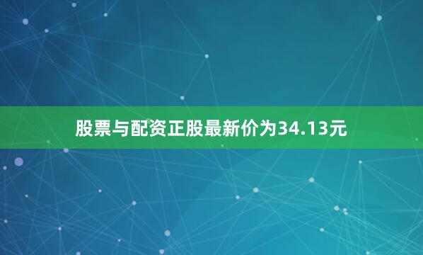 股票与配资正股最新价为34.13元