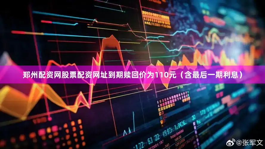 郑州配资网股票配资网址到期赎回价为110元（含最后一期利息）