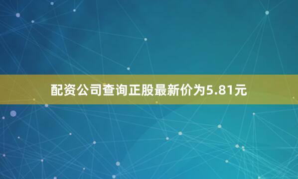 配资公司查询正股最新价为5.81元