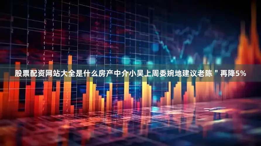 股票配资网站大全是什么房产中介小吴上周委婉地建议老陈＂再降5%