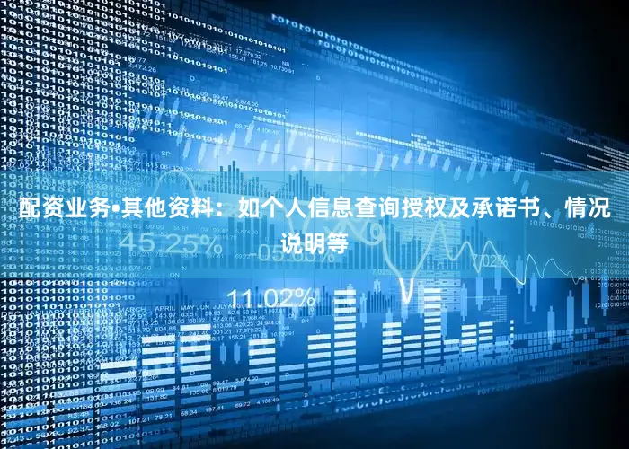 配资业务•其他资料：如个人信息查询授权及承诺书、情况说明等