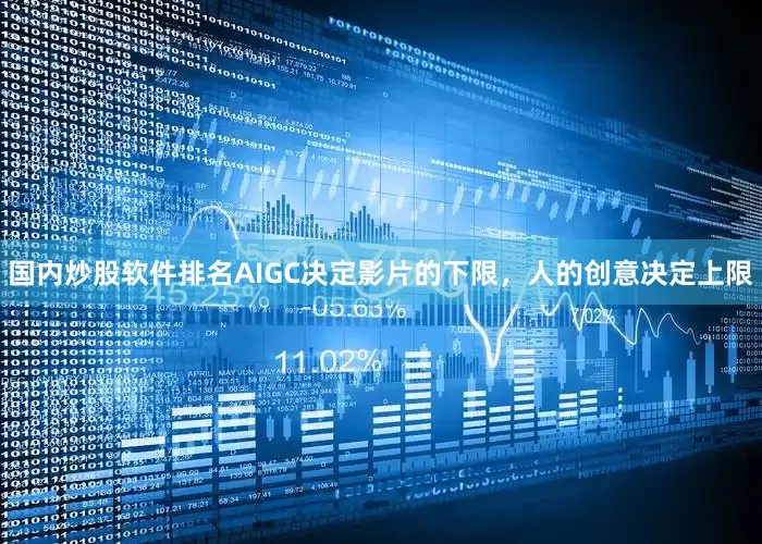 国内炒股软件排名AIGC决定影片的下限，人的创意决定上限