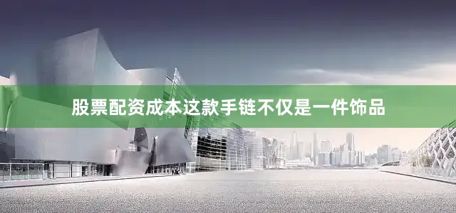 股票配资成本这款手链不仅是一件饰品