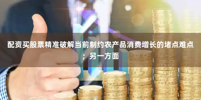 配资买股票精准破解当前制约农产品消费增长的堵点难点；另一方面