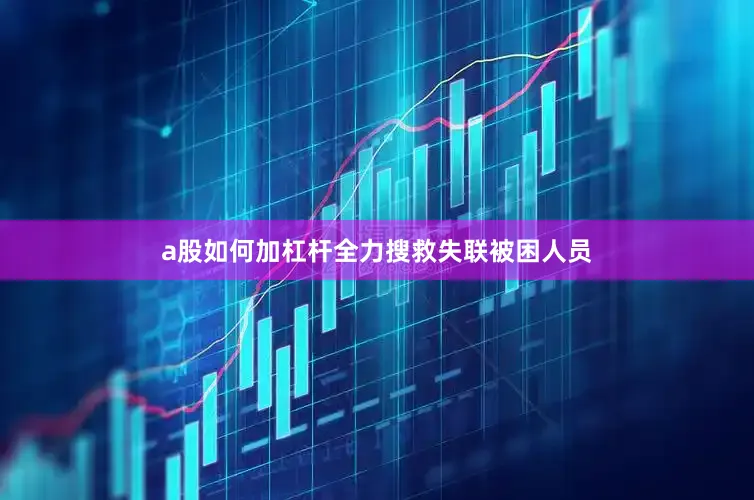 a股如何加杠杆全力搜救失联被困人员