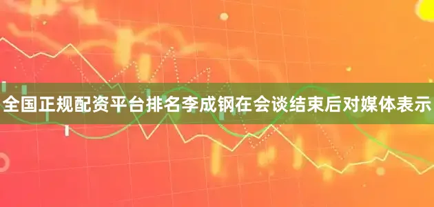 全国正规配资平台排名李成钢在会谈结束后对媒体表示