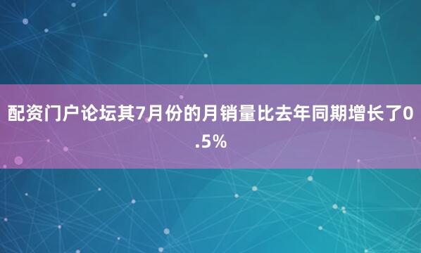 配资门户论坛其7月份的月销量比去年同期增长了0.5%