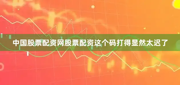 中国股票配资网股票配资这个码打得显然太迟了