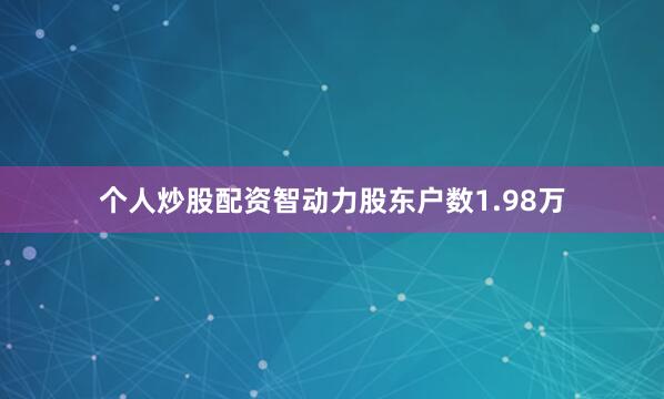 个人炒股配资智动力股东户数1.98万