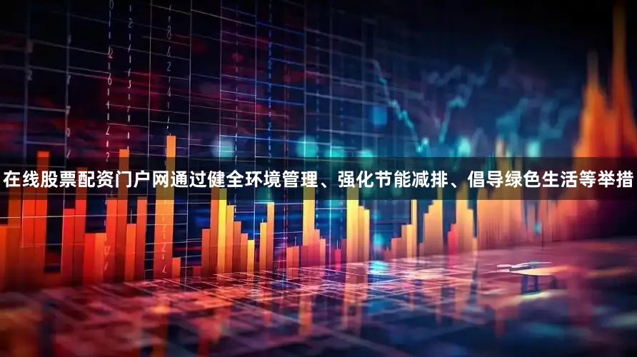 在线股票配资门户网通过健全环境管理、强化节能减排、倡导绿色生活等举措