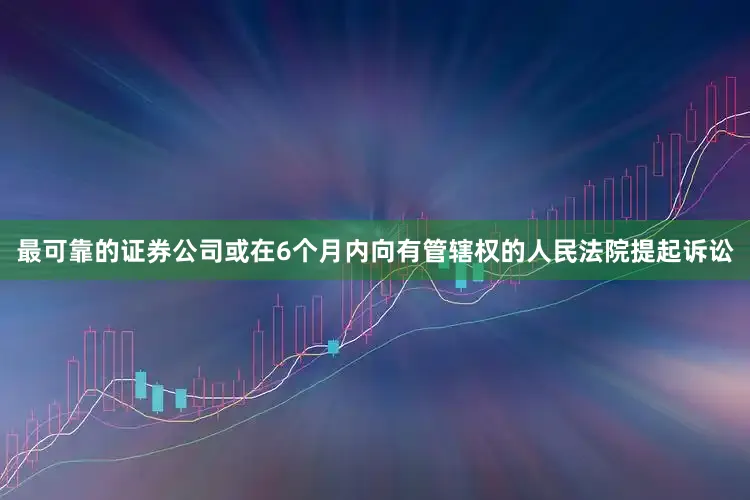 最可靠的证券公司或在6个月内向有管辖权的人民法院提起诉讼