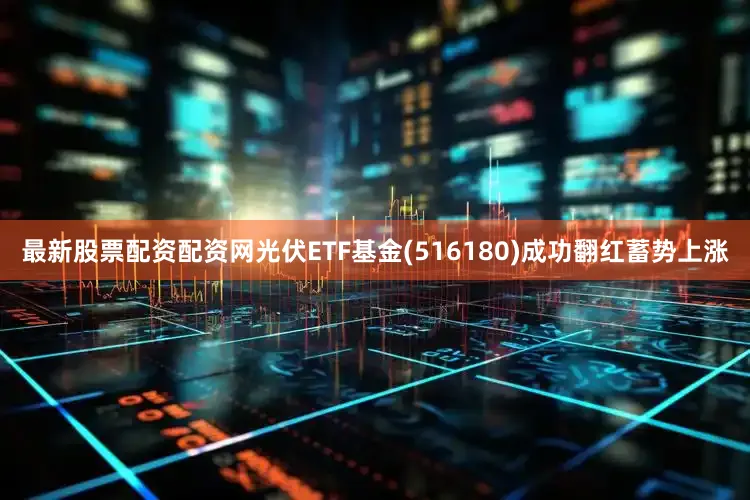 最新股票配资配资网光伏ETF基金(516180)成功翻红蓄势上涨