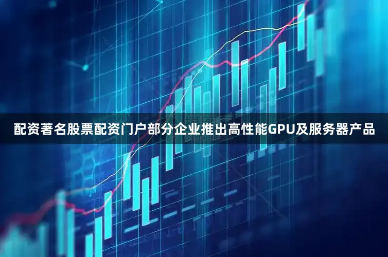 配资著名股票配资门户部分企业推出高性能GPU及服务器产品
