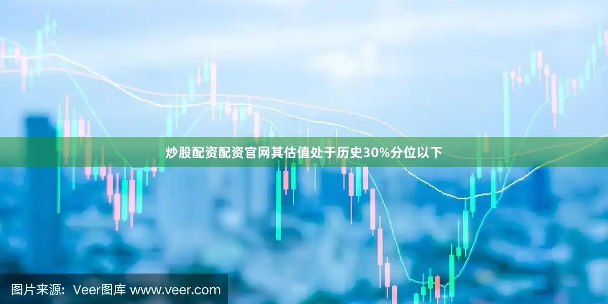 炒股配资配资官网其估值处于历史30%分位以下