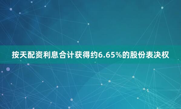 按天配资利息合计获得约6.65%的股份表决权