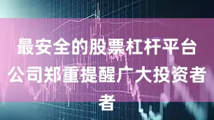 最安全的股票杠杆平台公司郑重提醒广大投资者