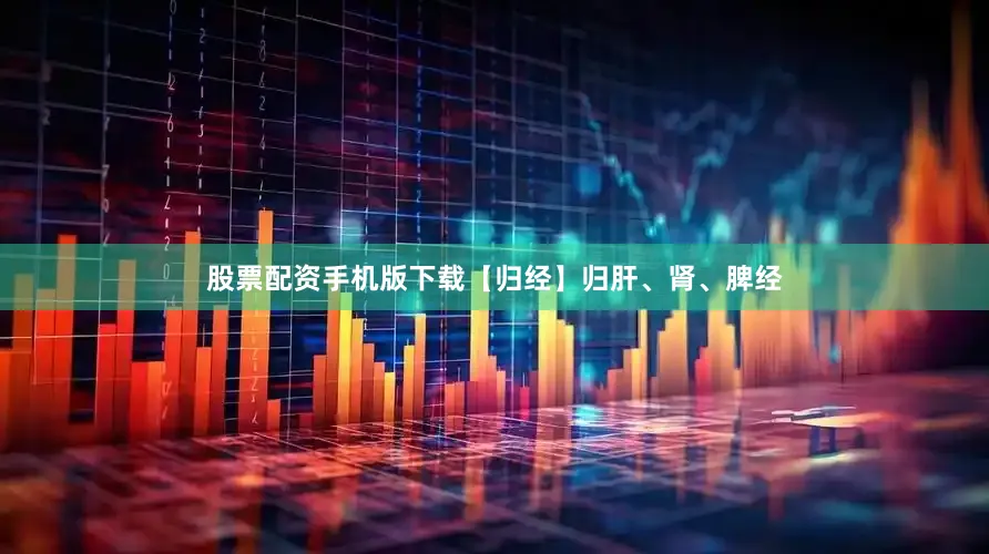 股票配资手机版下载【归经】归肝、肾、脾经