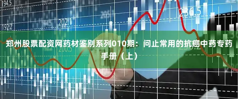 郑州股票配资网药材鉴别系列010期：问止常用的抗癌中药专药手册（上）