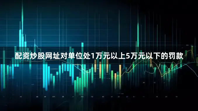 配资炒股网址对单位处1万元以上5万元以下的罚款