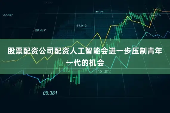 股票配资公司配资人工智能会进一步压制青年一代的机会