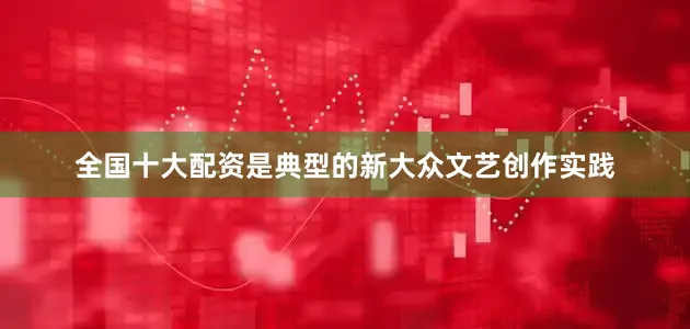 全国十大配资是典型的新大众文艺创作实践