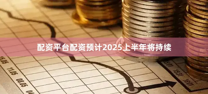 配资平台配资预计2025上半年将持续