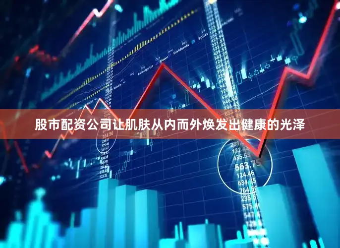 股市配资公司让肌肤从内而外焕发出健康的光泽