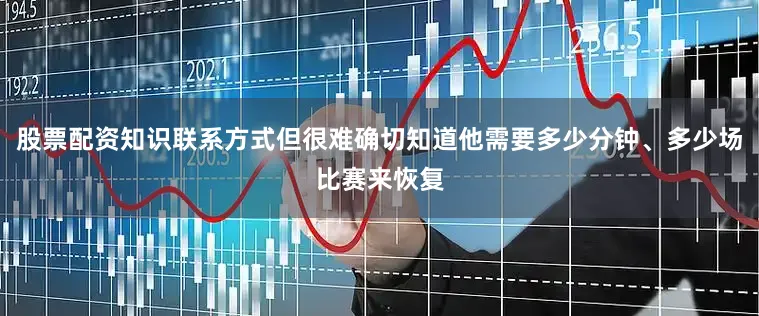 股票配资知识联系方式但很难确切知道他需要多少分钟、多少场比赛来恢复